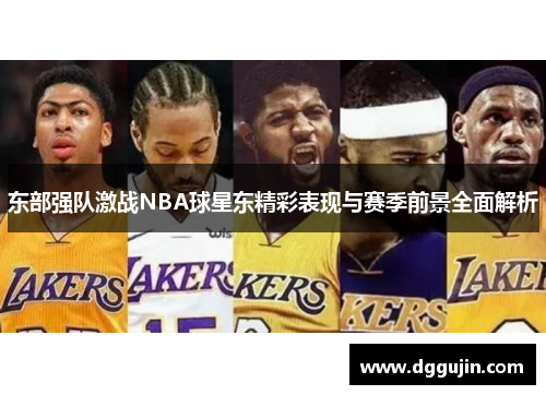 东部强队激战NBA球星东精彩表现与赛季前景全面解析